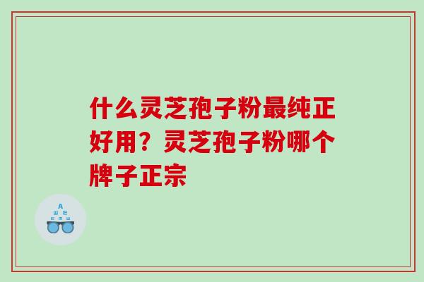 什么灵芝孢子粉最纯正好用？灵芝孢子粉哪个牌子正宗