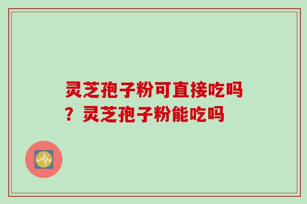 灵芝孢子粉可直接吃吗？灵芝孢子粉能吃吗
