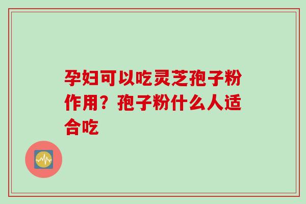 孕妇可以吃灵芝孢子粉作用？孢子粉什么人适合吃