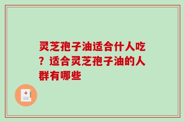 灵芝孢子油适合什人吃？适合灵芝孢子油的人群有哪些