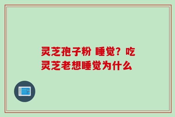 灵芝孢子粉 睡觉？吃灵芝老想睡觉为什么