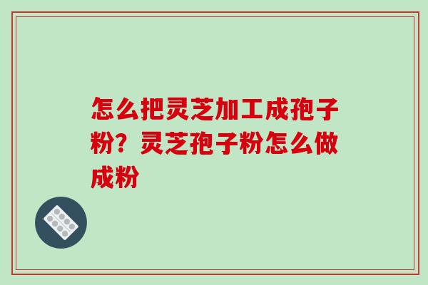 怎么把灵芝加工成孢子粉？灵芝孢子粉怎么做成粉