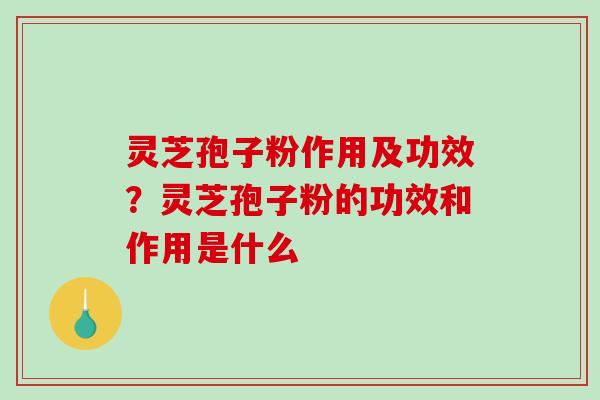 灵芝孢子粉作用及功效？灵芝孢子粉的功效和作用是什么