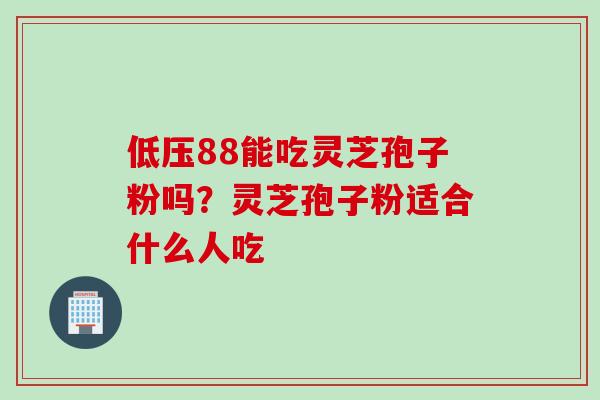 低压88能吃灵芝孢子粉吗？灵芝孢子粉适合什么人吃
