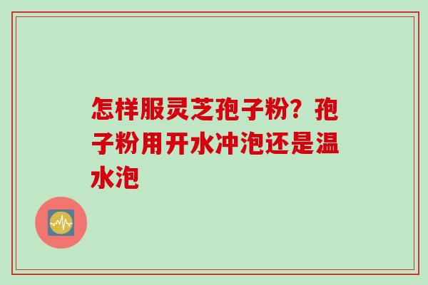怎样服灵芝孢子粉？孢子粉用开水冲泡还是温水泡