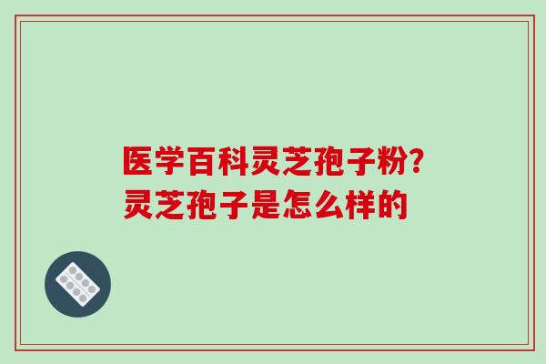 医学百科灵芝孢子粉？灵芝孢子是怎么样的