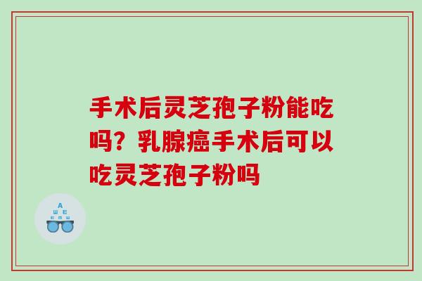 手术后灵芝孢子粉能吃吗？乳腺癌手术后可以吃灵芝孢子粉吗