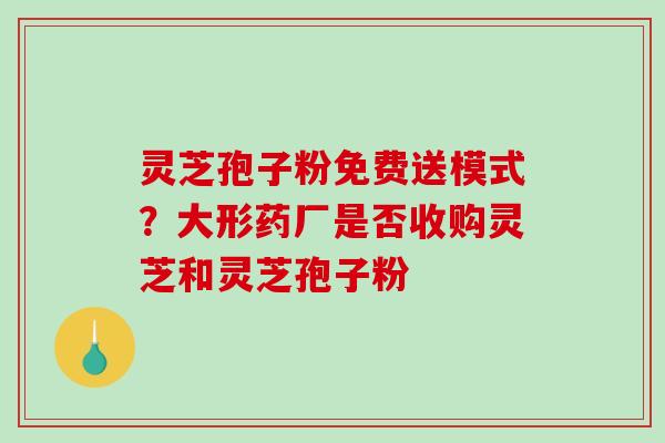 灵芝孢子粉免费送模式？大形药厂是否收购灵芝和灵芝孢子粉