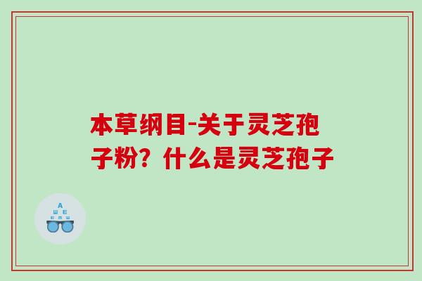 本草纲目-关于灵芝孢子粉？什么是灵芝孢子