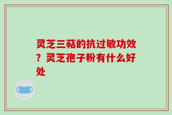 灵芝三萜的抗过敏功效？灵芝孢子粉有什么好处