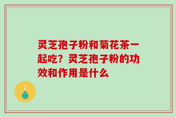 灵芝孢子粉和菊花茶一起吃？灵芝孢子粉的功效和作用是什么