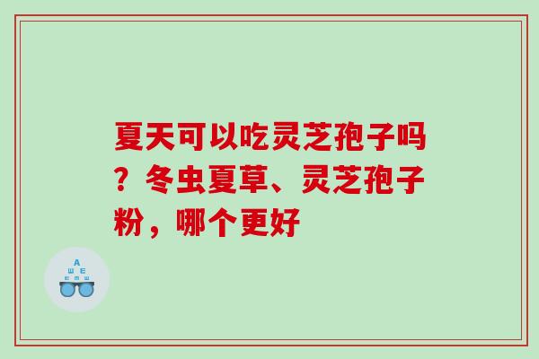 夏天可以吃灵芝孢子吗？冬虫夏草、灵芝孢子粉，哪个更好