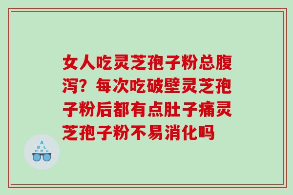 女人吃灵芝孢子粉总腹泻？每次吃破壁灵芝孢子粉后都有点肚子痛灵芝孢子粉不易消化吗
