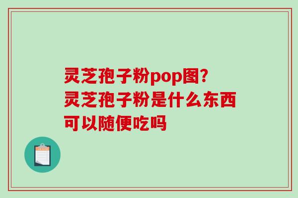 灵芝孢子粉pop图？灵芝孢子粉是什么东西可以随便吃吗