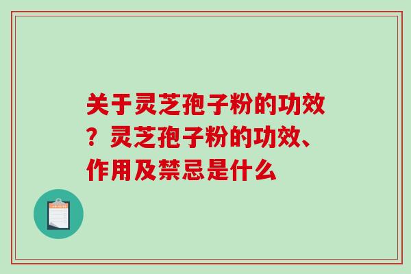 关于灵芝孢子粉的功效？灵芝孢子粉的功效、作用及禁忌是什么