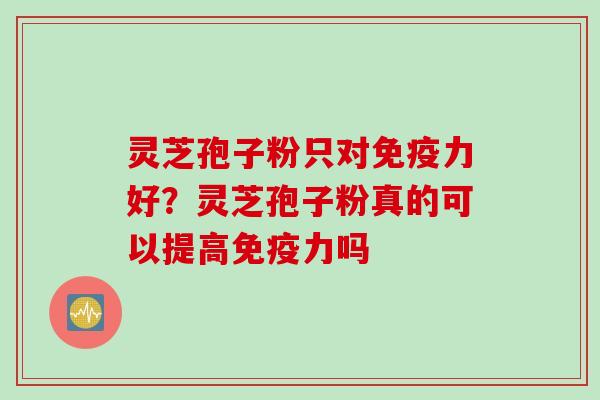 灵芝孢子粉只对免疫力好？灵芝孢子粉真的可以提高免疫力吗