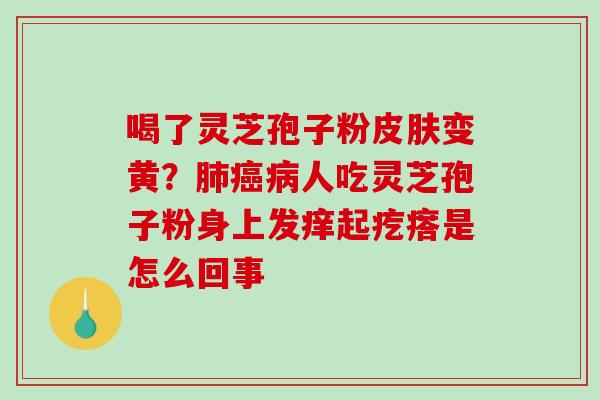 喝了灵芝孢子粉皮肤变黄？肺癌病人吃灵芝孢子粉身上发痒起疙瘩是怎么回事