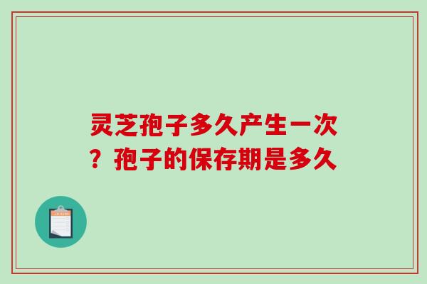 灵芝孢子多久产生一次？孢子的保存期是多久