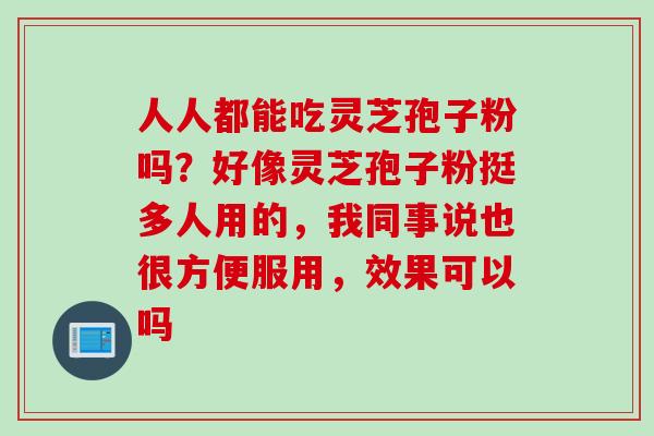 人人都能吃灵芝孢子粉吗？好像灵芝孢子粉挺多人用的，我同事说也很方便服用，效果可以吗