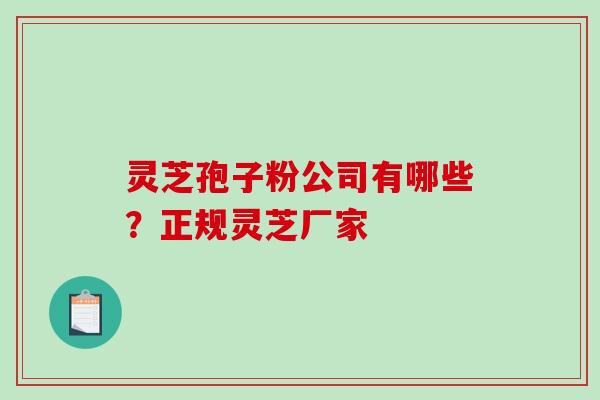 灵芝孢子粉公司有哪些？正规灵芝厂家
