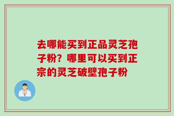 去哪能买到正品灵芝孢子粉？哪里可以买到正宗的灵芝破壁孢子粉