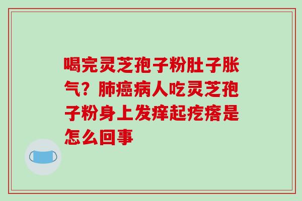 喝完灵芝孢子粉肚子胀气？肺癌病人吃灵芝孢子粉身上发痒起疙瘩是怎么回事