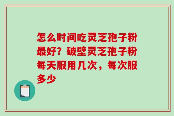怎么时间吃灵芝孢子粉好？破壁灵芝孢子粉每天服用几次，每次服多少