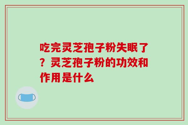 吃完灵芝孢子粉失眠了？灵芝孢子粉的功效和作用是什么