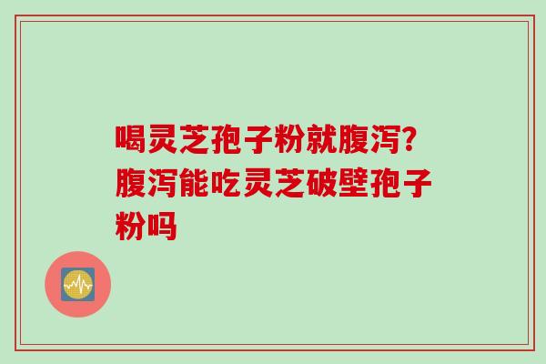 喝灵芝孢子粉就腹泻？腹泻能吃灵芝破壁孢子粉吗