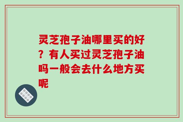 灵芝孢子油哪里买的好？有人买过灵芝孢子油吗一般会去什么地方买呢