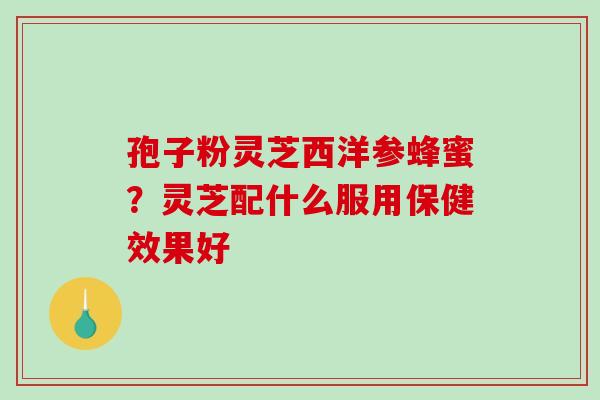 孢子粉灵芝西洋参蜂蜜？灵芝配什么服用保健效果好