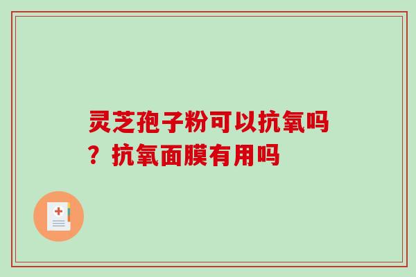 灵芝孢子粉可以抗氧吗？抗氧面膜有用吗