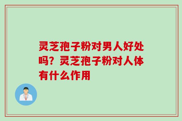 灵芝孢子粉对男人好处吗？灵芝孢子粉对人体有什么作用