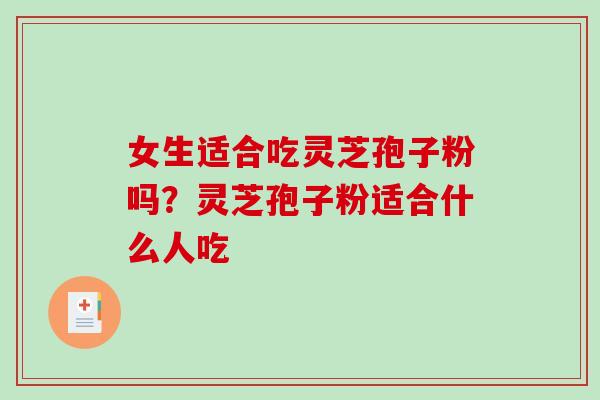 女生适合吃灵芝孢子粉吗？灵芝孢子粉适合什么人吃