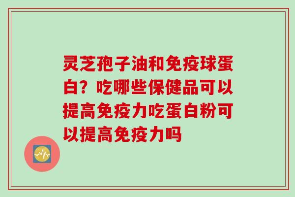 灵芝孢子油和免疫球蛋白？吃哪些保健品可以提高免疫力吃蛋白粉可以提高免疫力吗