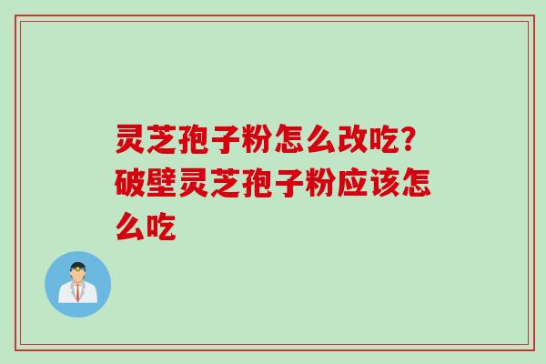 灵芝孢子粉怎么改吃？破壁灵芝孢子粉应该怎么吃