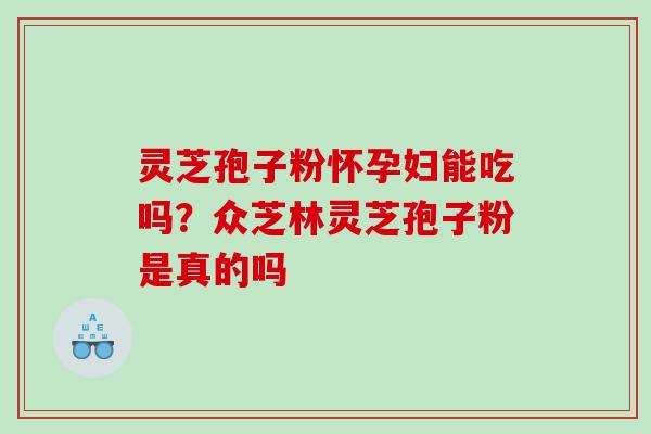 灵芝孢子粉怀孕妇能吃吗？众芝林灵芝孢子粉是真的吗