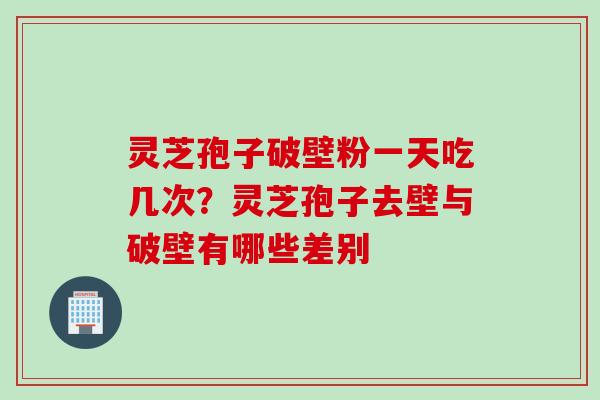 灵芝孢子破壁粉一天吃几次？灵芝孢子去壁与破壁有哪些差别