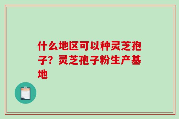 什么地区可以种灵芝孢子？灵芝孢子粉生产基地