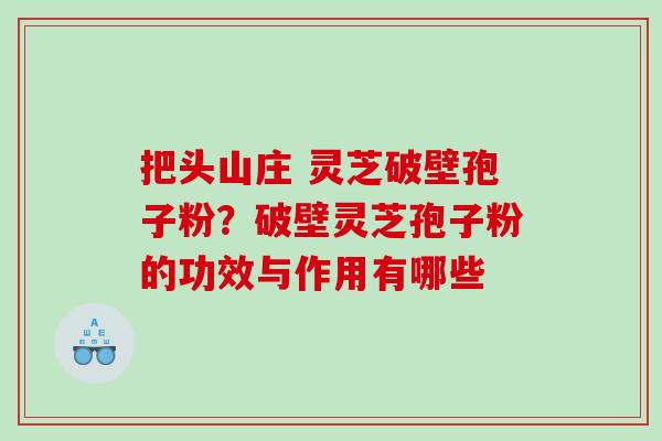 把头山庄 灵芝破壁孢子粉？破壁灵芝孢子粉的功效与作用有哪些