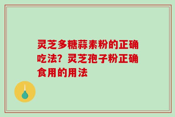 灵芝多糖蒜素粉的正确吃法？灵芝孢子粉正确食用的用法