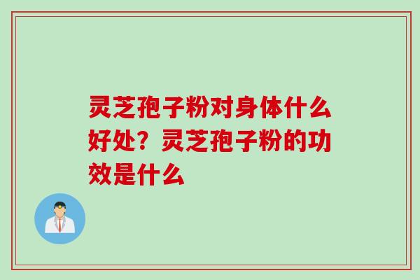 灵芝孢子粉对身体什么好处？灵芝孢子粉的功效是什么
