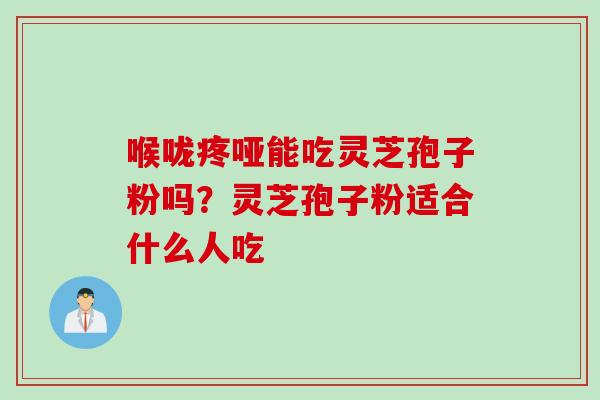 喉咙疼哑能吃灵芝孢子粉吗？灵芝孢子粉适合什么人吃