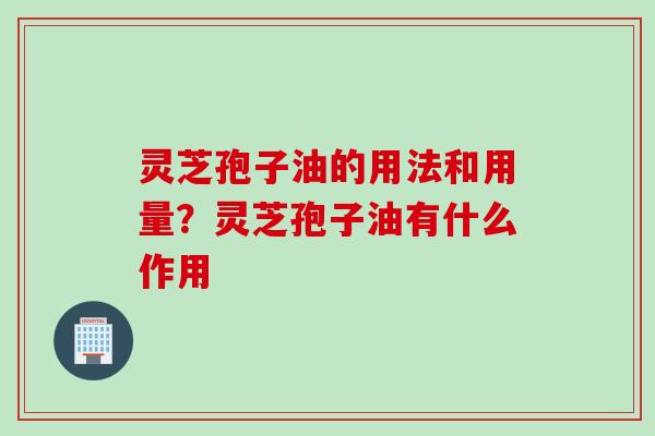 灵芝孢子油的用法和用量？灵芝孢子油有什么作用