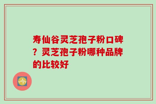 寿仙谷灵芝孢子粉口碑？灵芝孢子粉哪种品牌的比较好