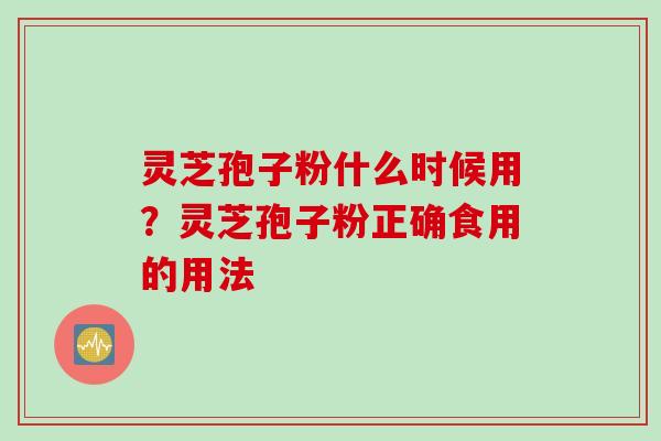 灵芝孢子粉什么时候用？灵芝孢子粉正确食用的用法