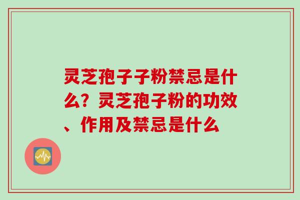 灵芝孢子子粉禁忌是什么？灵芝孢子粉的功效、作用及禁忌是什么