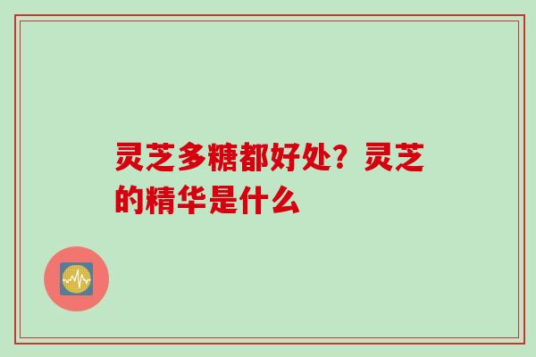 灵芝多糖都好处？灵芝的精华是什么