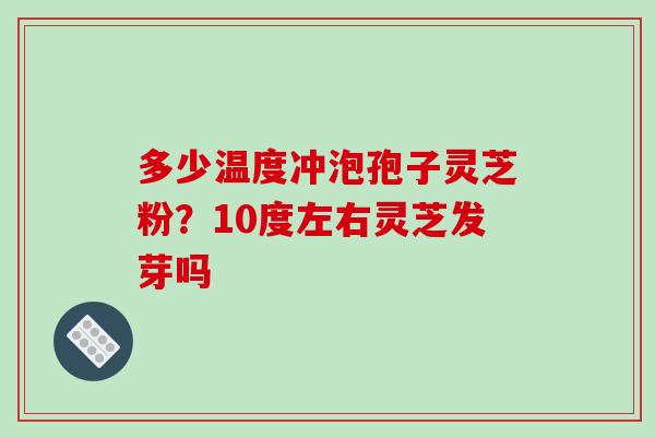 多少温度冲泡孢子灵芝粉？10度左右灵芝发芽吗