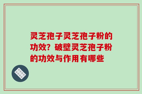 灵芝孢子灵芝孢子粉的功效？破壁灵芝孢子粉的功效与作用有哪些